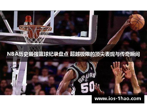 NBA历史最强篮球纪录盘点 超越极限的顶尖表现与传奇瞬间