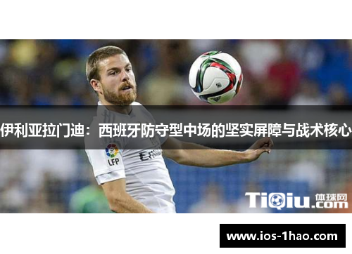 伊利亚拉门迪：西班牙防守型中场的坚实屏障与战术核心