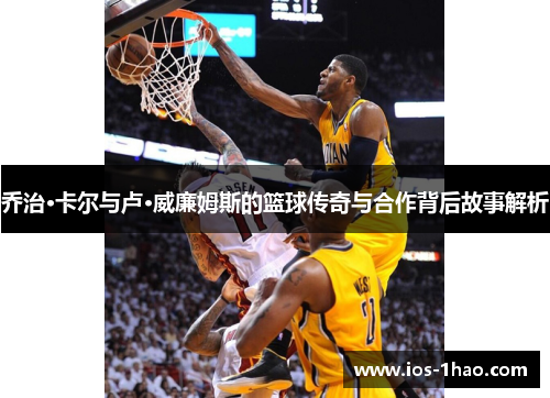 乔治·卡尔与卢·威廉姆斯的篮球传奇与合作背后故事解析