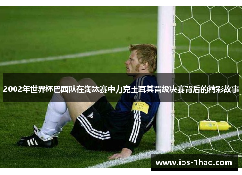 2002年世界杯巴西队在淘汰赛中力克土耳其晋级决赛背后的精彩故事