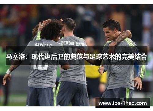 马塞洛：现代边后卫的典范与足球艺术的完美结合