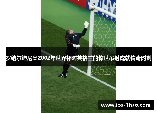 罗纳尔迪尼奥2002年世界杯对英格兰的惊世吊射成就传奇时刻