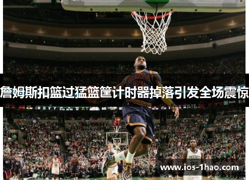 詹姆斯扣篮过猛篮筐计时器掉落引发全场震惊