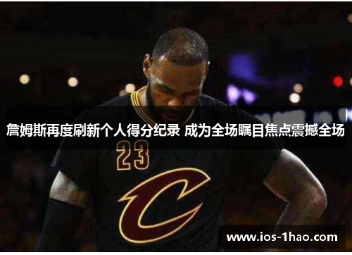 詹姆斯再度刷新个人得分纪录 成为全场瞩目焦点震撼全场