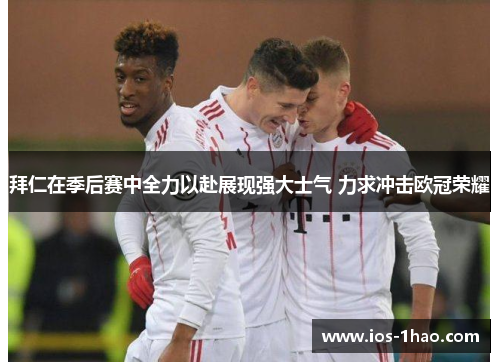 拜仁在季后赛中全力以赴展现强大士气 力求冲击欧冠荣耀