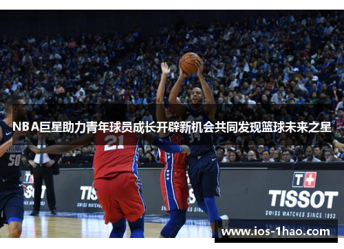 NBA巨星助力青年球员成长开辟新机会共同发现篮球未来之星