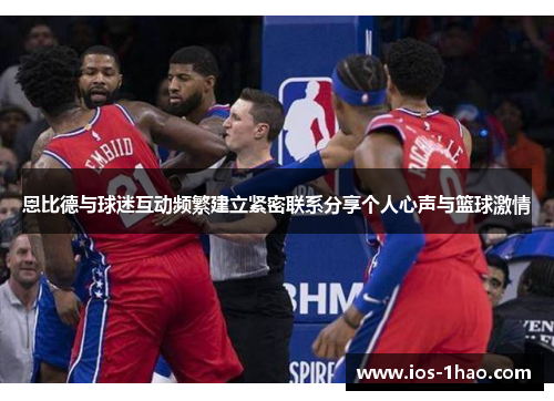 恩比德与球迷互动频繁建立紧密联系分享个人心声与篮球激情
