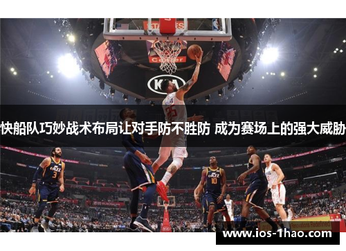 快船队巧妙战术布局让对手防不胜防 成为赛场上的强大威胁