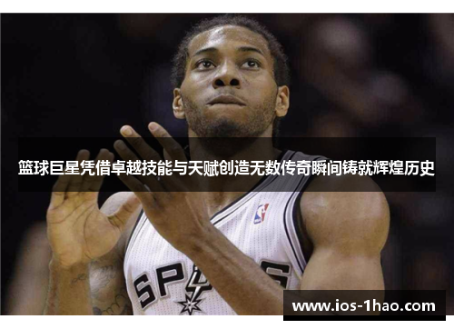 篮球巨星凭借卓越技能与天赋创造无数传奇瞬间铸就辉煌历史