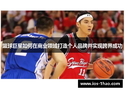 篮球巨星如何在商业领域打造个人品牌并实现跨界成功