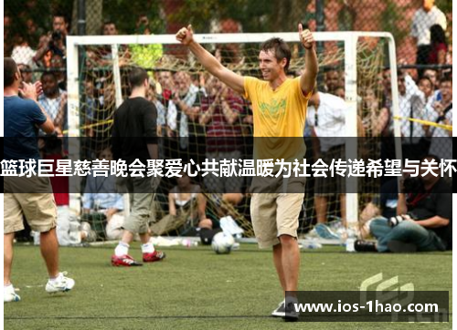 篮球巨星慈善晚会聚爱心共献温暖为社会传递希望与关怀