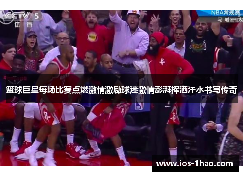篮球巨星每场比赛点燃激情激励球迷激情澎湃挥洒汗水书写传奇