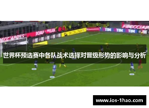 世界杯预选赛中各队战术选择对晋级形势的影响与分析
