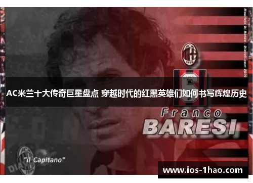 AC米兰十大传奇巨星盘点 穿越时代的红黑英雄们如何书写辉煌历史