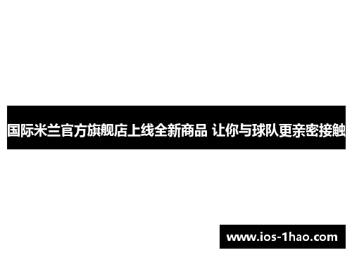 国际米兰官方旗舰店上线全新商品 让你与球队更亲密接触