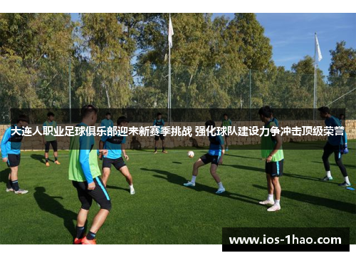大连人职业足球俱乐部迎来新赛季挑战 强化球队建设力争冲击顶级荣誉