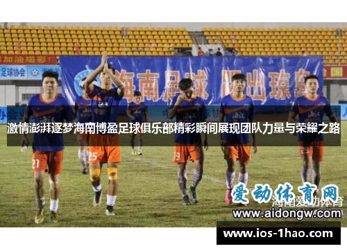 激情澎湃逐梦海南博盈足球俱乐部精彩瞬间展现团队力量与荣耀之路