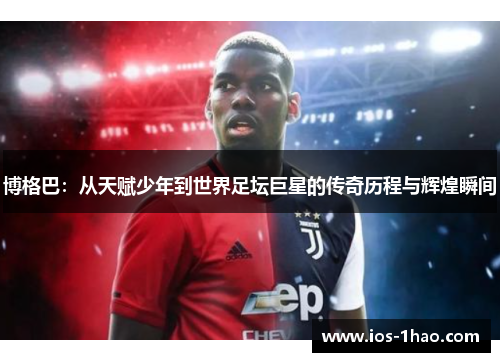 博格巴：从天赋少年到世界足坛巨星的传奇历程与辉煌瞬间