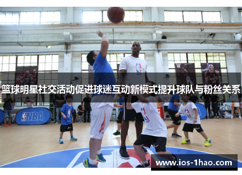 篮球明星社交活动促进球迷互动新模式提升球队与粉丝关系