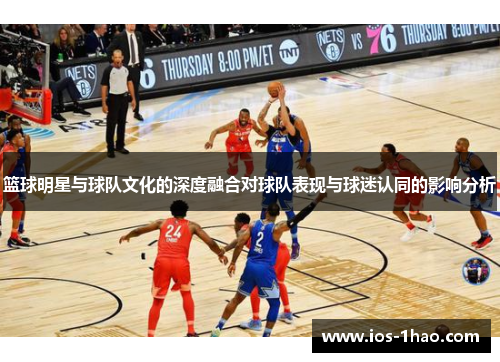 篮球明星与球队文化的深度融合对球队表现与球迷认同的影响分析