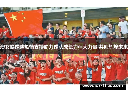 澳女联球迷热情支持助力球队成长为强大力量 共创辉煌未来