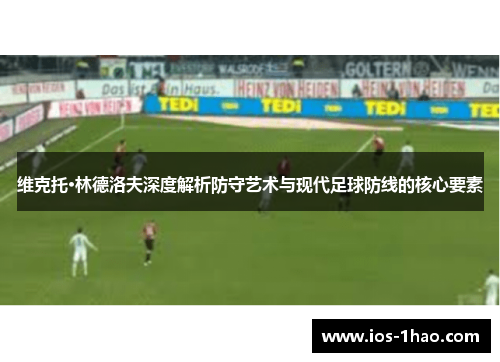 维克托·林德洛夫深度解析防守艺术与现代足球防线的核心要素