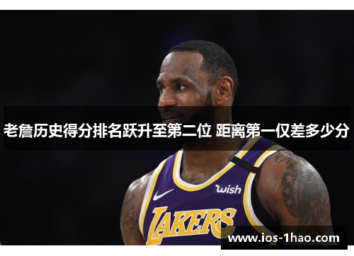 老詹历史得分排名跃升至第二位 距离第一仅差多少分