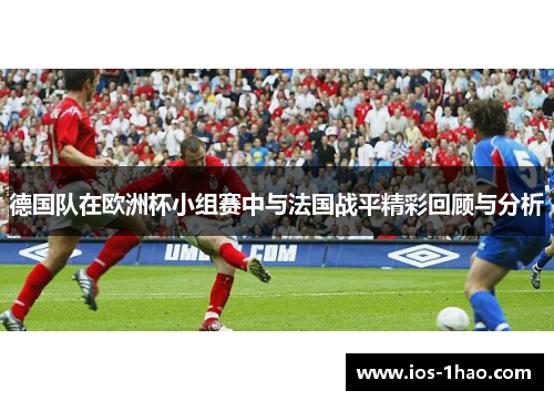 德国队在欧洲杯小组赛中与法国战平精彩回顾与分析