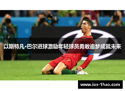 以斯特凡·巴尔进球激励年轻球员勇敢追梦成就未来