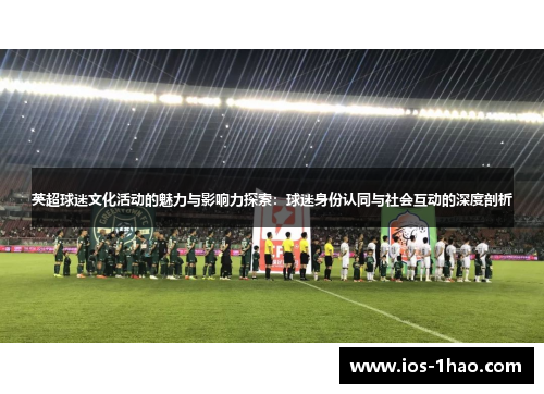 英超球迷文化活动的魅力与影响力探索：球迷身份认同与社会互动的深度剖析