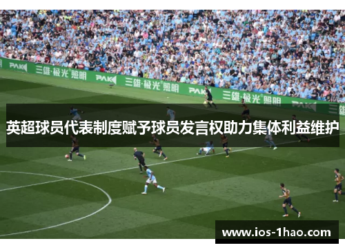 英超球员代表制度赋予球员发言权助力集体利益维护