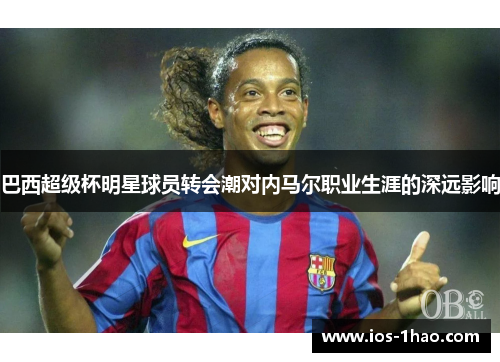 巴西超级杯明星球员转会潮对内马尔职业生涯的深远影响