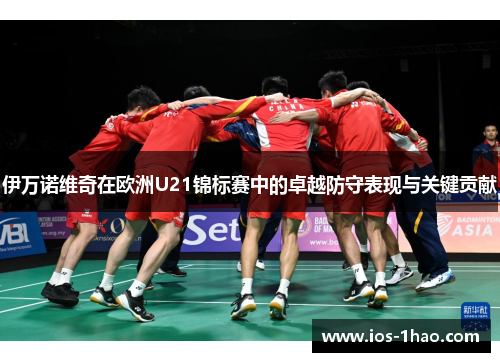 伊万诺维奇在欧洲U21锦标赛中的卓越防守表现与关键贡献