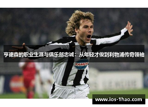 亨德森的职业生涯与俱乐部忠诚：从年轻才俊到利物浦传奇领袖