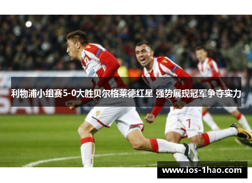 利物浦小组赛5-0大胜贝尔格莱德红星 强势展现冠军争夺实力