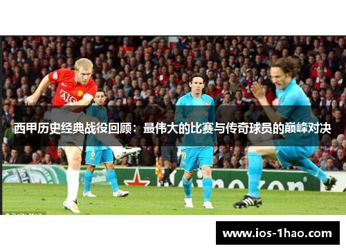 西甲历史经典战役回顾：最伟大的比赛与传奇球员的巅峰对决