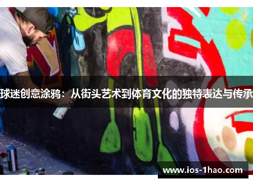 球迷创意涂鸦：从街头艺术到体育文化的独特表达与传承