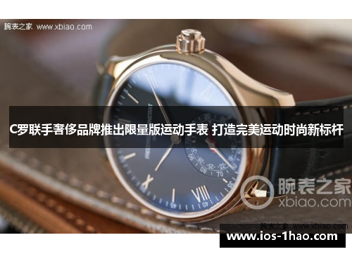 C罗联手奢侈品牌推出限量版运动手表 打造完美运动时尚新标杆