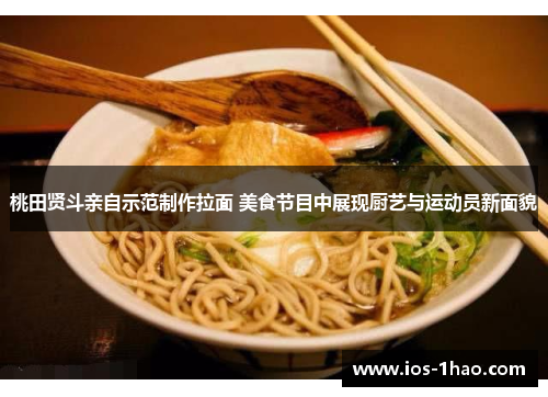 桃田贤斗亲自示范制作拉面 美食节目中展现厨艺与运动员新面貌