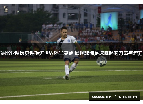 赞比亚队历史性挺进世界杯半决赛 展现非洲足球崛起的力量与潜力