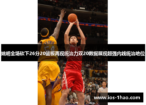 姚明全场砍下26分20篮板再现统治力双20数据展现超强内线统治地位