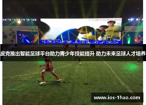 皮克推出智能足球平台助力青少年技能提升 助力未来足球人才培养