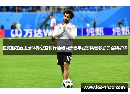 拉莫斯在西班牙举办公益骑行活动为慈善事业筹集善款助力弱势群体