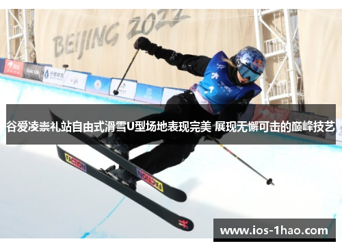 谷爱凌崇礼站自由式滑雪U型场地表现完美 展现无懈可击的巅峰技艺