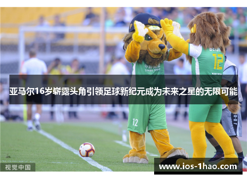 亚马尔16岁崭露头角引领足球新纪元成为未来之星的无限可能