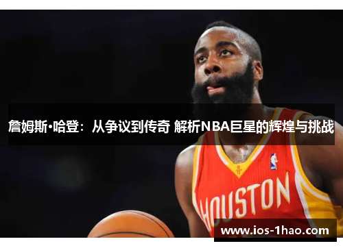 詹姆斯·哈登：从争议到传奇 解析NBA巨星的辉煌与挑战