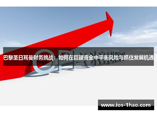 巴黎圣日耳曼财务挑战：如何在巨额资金中平衡风险与抓住发展机遇