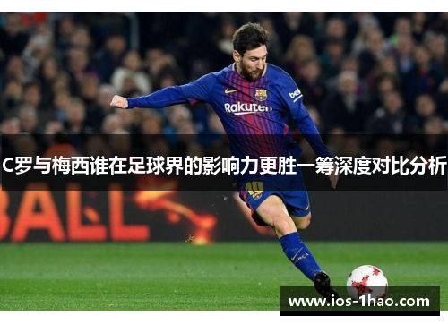 C罗与梅西谁在足球界的影响力更胜一筹深度对比分析