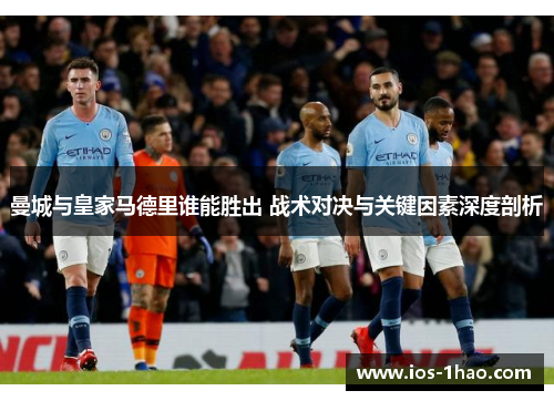 曼城与皇家马德里谁能胜出 战术对决与关键因素深度剖析
