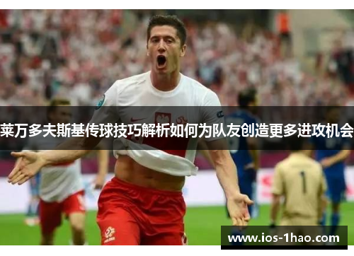 莱万多夫斯基传球技巧解析如何为队友创造更多进攻机会